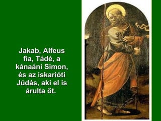 Jakab, Alfeus fia, Tádé, a kánaáni Simon, és az iskarióti Júdás, aki el is árulta őt.  