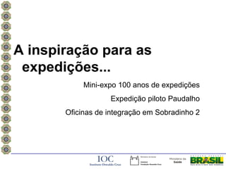 A inspiração para as
 expedições...
            Mini-expo 100 anos de expedições
                   Expedição piloto Paudalho
       Oficinas de integração em Sobradinho 2
 