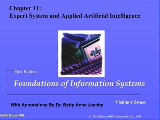 11- 1
   Chapter 11: Expert Systems and Applied
    Chapter 11:
   ArtificialSystem and Applied Artificial Intelligence
    Expert Intelligence




         First Edition

         Foundations of Information Systems

                                                             Vladimir Zwass
       With Annotations By Dr. Betty Anne Jacoby

win/McGraw-Hill                          © The McGraw-Hill Companies, Inc.., 1998
 