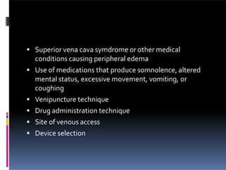  Superior vena cava symdrome or other medical
conditions causing peripheral edema
 Use of medications that produce somnolence, altered
mental status, excessive movement, vomiting, or
coughing
 Venipuncture technique
 Drug administration technique
 Site of venous access
 Device selection
 