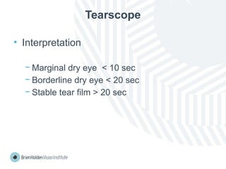 Tearscope
• Interpretation
− Marginal dry eye < 10 sec
− Borderline dry eye < 20 sec
− Stable tear film > 20 sec
 