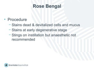 Rose Bengal
• Procedure
− Stains dead & devitalized cells and mucus
− Stains at early degenerative stage
− Stings on instillation but anaesthetic not
recommended
 
