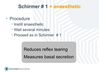 Schirmer # 1 + anaesthetic
• Procedure
− Instill anaesthetic
− Wait several minutes
− Proceed as in Schirmer # 1
Reduces reflex tearing
Measures basal secretion
 