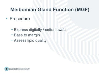 Meibomian Gland Function (MGF)
• Procedure
− Express digitally / cotton swab
− Base to margin
− Assess lipid quality
 