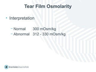 Tear Film Osmolarity
• Interpretation
− Normal 300 mOsm/kg
− Abnormal 312 - 330 mOsm/kg
 