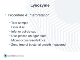 Lysozyme
• Procedure & Interpretation
− Tear sample
− Filter disc
− Inferior cul-de-sac
− Disc placed on agar plate
− Micrococcus lysodeiktics
− Zone free of bacterial growth measured
 