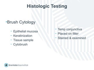 Histologic Testing
•Brush Cytology
− Epithelial mucosa
− Keratinization
− Tissue sample
− Cytobrush
− Temp conjunctiva
− Placed on filter
− Stained & examined
 