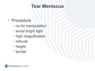 Tear Meniscus
• Procedure
− no lid manipulation
− avoid bright light
− high magnification
− reticule
− height
− border
 