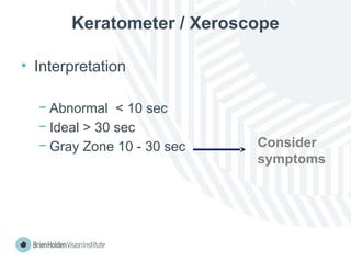 Keratometer / Xeroscope
• Interpretation
− Abnormal < 10 sec
− Ideal > 30 sec
− Gray Zone 10 - 30 sec Consider
symptoms
 