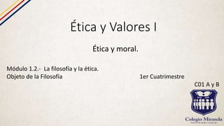 Ética y Valores I
Ética y moral.
Módulo 1.2.- La filosofía y la ética.
Objeto de la Filosofía 1er Cuatrimestre
C01 A y B
 