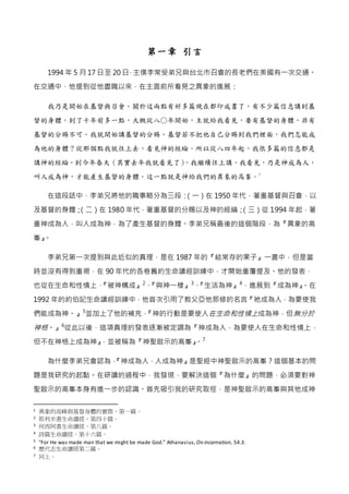 第一章 引言
1994 年 5 月 17 日至 20 日，主僕李常受弟兄與台北市召會的長老們在美國有一次交通。
在交通中，他提到從他盡職以來，在主面前所看見之異象的進展：
我乃是開始在基督與召會。關於這兩點有好多篇現在都印成書了，有不少篇信息講到基
督的身體。到了十年前多一點，大概從八○年開始，主就給我看見，要有基督的身體，非有
基督的分賜不可。我就開始講基督的分賜。基督若不把他自己分賜到我們裡面，我們怎能成
為他的身體？從那個點我就往上去，看見神的經綸。所以從八四年起，我很多篇的信息都是
講神的經綸。到今年春天（其實去年我就看見了），我繼續往上講。我看見，乃是神成為人，
叫人成為神，才能產生基督的身體。這一點就是神給我們的異象的高峯。
1
在這段話中，李弟兄將他的職事略分為三段：（一）在 1950 年代，著重基督與召會，以
及基督的身體；（二）在 1980 年代，著重基督的分賜以及神的經綸；（三）從 1994 年起，著
重神成為人，叫人成為神，為了產生基督的身體。李弟兄稱最後的這個階段，為『異象的高
峯』。
李弟兄第一次提到與此近似的真理，是在 1987 年的『結常存的果子』一書中，但是當
時並沒有得到重視，在 90 年代的各卷舊約生命讀經訓練中，才開始重覆提及。他的發表，
也從在生命和性情上，『被神構成』2
、『與神一樣』3
、『生活為神』4
，進展到『成為神』。在
1992 年的約伯記生命讀經訓練中，他首次引用了教父亞他那修的名言『祂成為人，為要使我
們能成為神。』5
並加上了他的補充，『神的行動是要使人在生命和性情上成為神，但無分於
神格。』6
從此以後，這項真理的發表逐漸被定調為『神成為人，為要使人在生命和性情上，
但不在神格上成為神』，並被稱為『神聖啟示的高峯』。7
為什麼李弟兄會認為，『神成為人，人成為神』是聖經中神聖啟示的高峯？這個基本的問
題是我研究的起點。在研讀的過程中，我發現，要解決這個『為什麼』的問題，必須要對神
聖啟示的高峯本身有進一步的認識。首先吸引我的研究取徑，是神聖啟示的高峯與其他成神
1 異象的高峰與基督身體的實際，第一篇。
2 耶利米書生命讀經，第四十篇。
3 何西阿書生命讀經，第八篇。
4 詩篇生命讀經，第十六篇。
5 “For He was made man that we might be made God.” Athanasius, On incarnation, 54.3.
6 歷代志生命讀經第二篇。
7 同上。
 