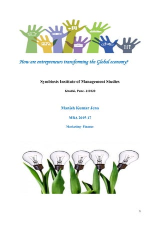 1
How are entrepreneurs transforming the Global economy?
Symbiosis Institute of Management Studies
Khadki, Pune- 411020
Manish Kumar Jena
MBA 2015-17
Marketing- Finance
 