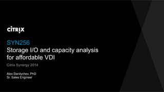 SYN256
Storage I/O and capacity analysis
for affordable VDI
Alex Danilychev, PhD
Sr. Sales Engineer
Citrix Synergy 2014
 