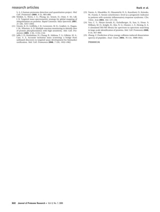S. A. A human proteome detection and quantitation project. Mol.
Cell. Proteomics 2009, 8 (5), 883–886.
(20) Mollah, S.; Wertz, I. E.; Phung, Q.; Arnott, D.; Dixit, V. M.; Lill,
J. R. Targeted mass spectrometric strategy for global mapping of
ubiquitination on proteins. Rapid Commun. Mass Spectrom. 2007,
21 (20), 3357–3364.
(21) Unwin, R. D.; Grifﬁths, J. R.; Leverentz, M. K.; Grallert, A.; Hagan,
I. M.; Whetton, A. D. Multiple reaction monitoring to identify sites
of protein phosphorylation with high sensitivity. Mol. Cell. Pro-
teomics 2005, 4 (8), 1134–1144.
(22) Jaffe, J. D.; Keshishian, H.; Chang, B.; Addona, T. A.; Gillette, M. A.;
Carr, S. A. Accurate inclusion mass screening: a bridge from
unbiased discovery to targeted assay development for biomarker
veriﬁcation. Mol. Cell. Proteomics 2008, 7 (10), 1952–1962.
(23) Naoto, A.; Masahiko, H.; Masamichi, H. A.; Kazufumi, O.; Keisuke,
W.; Fumio, E. Serum cytochrome c level as a prognostic indicator
in patients with systemic inﬂammatory response syndrome. Clin.
Chim. Acta 2004, 342, 127–136.
(24) Yen, C. Y.; Meyer-Arendt, K.; Eichelberger, B.; Sun, S.; Houe. S;
William, M. O.; Knight, R.; Ahn, N. G.; Hunter, L. E.; Resing, K. A.
A simulated MS/MS library for spectrum-to-spectrum searching
in large-scale identiﬁcation of proteins. Mol. Cell. Proteomics 2008,
8 (4), 857–869.
(25) Zhang, Z. Prediction of low-energy collision-induced dissociation
spectra of peptides. Anal. Chem. 2004, 76 (14), 3908–3922.
PR800853K
research articles Baek et al.
3632 Journal of Proteome Research • Vol. 8, No. 7, 2009
 