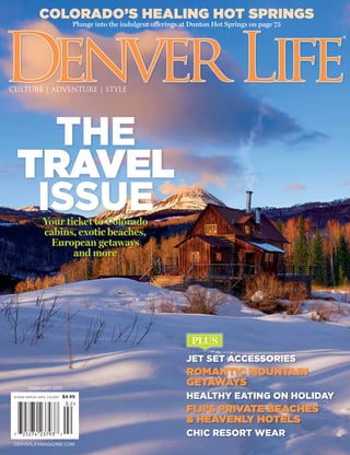 THE
TRAVEL
ISSUEYour ticket to Colorado
cabins, exotic beaches,
European getaways
and more
PLUS
PLEASE DISPLAY UNTIL 3.10.2015 $4.95
FEBRUARY 2015
DENVERLIFEMAGAZINE.COM
CULTURE | ADVENTURE | STYLE
JET SET ACCESSORIES
ROMANTIC MOUNTAIN
GETAWAYS
HEALTHY EATING ON HOLIDAY
FIJI’S PRIVATE BEACHES
& HEAVENLY HOTELS
CHIC RESORT WEAR
COLORADO’S HEALING HOT SPRINGS
Plunge into the indulgent offerings at Dunton Hot Springs on page 75
 