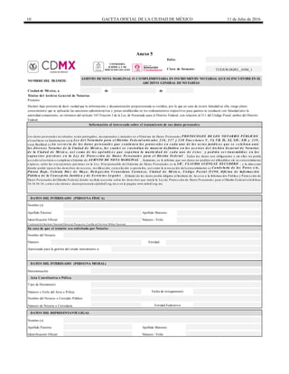 10 GACETA OFICIAL DE LA CIUDAD DE MÉXICO 11 de Julio de 2016
Anexo 5
de de
Apellido Materno
Clave de formato:
DATOS DEL INTERESADO (PERSONA FÍSICA)
DATOS DEL REPRESENTANTELEGAL
Nombre (s)
Apellido Paterno Apellido Materno
Identificación Oficial Número / Folio
Credencial del Instituto Nacional Electoral, Pasaporte, Cartilla del Servicio Militar Nacional,
DATOS DEL INTERESADO (PERSONA MORAL)
Número de Notaría o Correduría
Tipo de Documento
Número
Nombre del Notario
Entidad
En caso de que el trámite sea solicitado por Notario:
Entidad Federativa
Número o Folio del Acta o Póliza
Número / Folio
Autorizado para la gestión del citado instrumento a:
Nombre del Notario o Corredor Público
Nombre (s)
Apellido Paterno
Identificación Oficial
Fecha de otorgamiento
Folio:
Titular del Archivo General de Notarías
Presente
Declaro bajo protesta de decir verdad que la información y documentación proporcionada es verídica, por lo que en caso de existir falsedad en ella, tengo pleno
conocimiento que se aplicarán las sanciones administrativas y penas establecidas en los ordenamientos respectivos para quienes se conducen con falsedad ante la
autoridad competente, en términos del artículo 165 Fraccón I de la Ley de Notariado para el Distrito Federal, con relación al 311 del Código Penal, ambos del Distrito
Federal.
Información al interesado sobre el tratamiento de sus datos personales
Los da tos pe rsona le s re c a ba dos se rá n prote gidos, inc orpora dos y tra ta dos e n e lSiste ma de Da tos Pe rsona le s P RO TO CO LO S DE LO S NO TARIO S P ÚBLICO S ,
e lc ua ltie ne su funda me nto e n la Le y d e l No ta ria d o p a ra e l Dis trito Fe d e ra l a rtíc ulo s 2 3 6 , 2 3 7 y 2 3 8 Fra c c io ne s V, VI, VII, IX, XI, XIV, XIX y 2 3 9 ,
c uya fina lida d e s La s e c re c ía d e lo s d a to s p e rs o na le s q ue c o ntie ne n lo s p ro to c o lo s e n c a d a uno d e lo s a c to s juríd ic o s q ue s e c e le b ra n a nte
lo s d iv e rs o s No ta rio s d e la Ciud a d d e Mé xic o , lo s c ua le s s e c us to d ia n d e ma ne ra d e finitiv a e n lo s a c e rv o s d e l Arc hiv o G e ne ra l d e No ta ría s
d e la Ciud a d d e Mé xic o , a s í c o mo d e lo s a p é nd ic e s q ue s o p o rta n la ma tric id a d d e c a d a uno d e é s to s y p o d rá n s e r tra ns mitid o s e n lo s
s up ue s to s p re v is to s e n la Le y d e P ro te c c ió n d e Da to s P e rs o na le s p a ra e l Dis trito Fe d e ra l . Todos los da tos son obliga torios y sin e llos no podrá
a c c e de r a lse rvic io o c omple ta r e ltrá mite de AS IENTO DE NO TA MARG INAL . Asimismo, se le informa que sus da tos no podrá n se r difundidos sin su c onse ntimie nto
e xpre so, sa lvo la s e xc e pc ione s pre vista s e n la Le y. El re sponsa ble de l Siste ma de Da tos Pe rsona le s e s la LIC. CLAUDIA LUENG AS ES CUDERO , y la dire c c ión
donde podrá e je rc e r los de re c hos de a c c e so, re c tific a c ión, c a nc e la c ión y oposic ión, a sí c omo la re voc a c ión de lc onse ntimie nto e s Ca nd e la ria d e lo s P a to s s /n,
P la nta Ba ja , Co lo nia Die z d e Ma y o , De le g a c ió n Ve nus tia no Ca rra nz a , Ciud a d d e Mé xic o , Có d ig o P o s ta l 15 2 9 0 , O fic ina d e Info rma c ió n
P úb lic a d e la Co ns e je ría Juríd ic a y d e S e rv ic io s Le g a le s . Eltitula r de los da tos podrá dirigirse a l Instituto de Ac c e so a la Informa c ión Públic a y Prote c c ión de
Da tos Pe rsona le s de lDistrito Fe de ra l, donde re c ibirá a se soría sobre los de re c hos que tute la la Le y de Prote c c ión de Da tos Pe rsona le s pa ra e l Distrito Fe de ra l a lte lé fono
56 36 46 36; c orre o e le c trónic o: da tospe rsona le s@infodf.org.mx o e n la pá gina www.infodf.org.mx.
TCEJUR-DGJEL_ANM_1
NOMBREDEL TRÁMITE:
ASIENTO DENOTA MARGINAL O COMPLEMENTARIA EN INSTRUMENTO NOTARIAL QUESEENCUENTREEN EL
ARCHIVO GENERAL DENOTARÍAS
Ciudad de México, a
Denominación
Acta Constitutiva o Póliza
CONSEJERÍA
JURÍDICA Y DE
SERVICIOS LEGALES
 