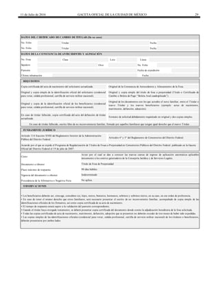 11 de Julio de 2016 GACETA OFICIAL DE LA CIUDAD DE MÉXICO 29
Titular Fecha
Titular Fecha
Clase Lote Línea
Otro No. Folio
Fecha de expedición
Fecha
Documento a obtener
Plazo máximo de respuesta
Vigencia del documento a obtener
Procedencia de la Afirmativa o Negativa Ficta
DATOS DEL CERTIFICADO DECAMBIO DETITULAR (En su caso)
• Los beneficiarios deberán ser, cónyuge, concubino (a), hijos, nietos, bisnietos, hermanos, sobrinos y sobrinos nietos, en su caso, en ese orden de preferencia.
• En caso de tener el mismo derecho que otros familiares, será necesario presentar el escrito de no inconveniente familiar, acompañado de copia simple de las
identificaciones oficiales de los firmantes, así como copia certificada de su acta de nacimiento.
• El tiempo de respuesta estará sujeto a la validación del panteón correspondiente.
• Cuando el titular haya otorgado testamento, se deberá presentar copia certificada del documento donde conste la adjudicación hereditaria de la fosa solicitada.
• Todas las copias certificadas de acta de nacimiento, matrimonio, defunción, adopción que se presenten no deberán exceder de tres meses de haber sido expedidas.
• Las copias simples de las identificaciones oficiales (credencial para votar, cédula profesional, cartilla de servicio militar nacional) de los titulares o beneficiarios,
deberán presentarse por ambos lados.
No. Folio
No. Folio
DATOS DELA CONSTANCIA DEANTECEDENTES Y ALINEACIÓN
No. Fosa
Sepulcro
Panteón
Última inhumación
REQUISITOS
Copia certificada del acta de nacimiento del solicitante actualizada. Original de la Constancia de Antecedentes y Alineamiento de la Fosa.
Original y copia simple de la identificación oficial del solicitante (credencial
para votar, cédula profesional, cartilla de servicio militar nacional).
Original y copia simple del título de fosa a perpetuidad (Título o Certificado de
Cambio o Boleta de Pago “Boleta Azul cuadruplicado”).
Original y copia de la identificación oficial de los beneficiarios (credencial
para votar, cédula profesional, cartilla de servicio militar nacional).
Original de los documentos con los que acredite el nexo familiar, entre el Titular o
nuevo Titular y los nuevos beneficiarios (ejemplo: actas de nacimiento,
matrimonio, defunción, adopción).
En caso de titular fallecido, copia certificada del acta del defunción de titular
actualizada.
Formato de solicitud debidamente requisitado en original y dos copias simples.
FUNDAMENTO JURÍDICO
Artículo 114 fracción XVIII del Reglamento Interior de la Administración
Pública del Distrito Federal.
Artículos 4° y 5° del Reglamento de Cementerios del Distrito Federal.
Acuerdo por el que se expide el Programa de Regularización de Títulos de Fosas a Perpetuidad en Cementerios Públicos del Distrito Federal publicado en la Gaceta
Oficial del Distrito Federal el 19 de julio de 2007.
En caso de titular fallecido, escrito libre de no inconveniencia familiar, firmado por aquellos familiares que tengan igual derecho que el nuevo Titular.
Costo
Aviso por el cual se dan a conocer las nuevas cuotas de ingreso de aplicación automática aplicables
únicamente a los centros generadores de la Consejería Jurídica y de Servicios Legales.
Título de Fosa de Perpetuidad
90 días hábiles
Indeterminado
No aplica.
OBSERVACIONES
 