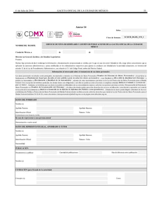11 de Julio de 2016 GACETA OFICIAL DE LA CIUDAD DE MÉXICO 33
Anexo 14
de de
Director (a) General Jurídica y de Estudios Legislativos
Denominación o razón social
Documento(s) a publicar:
Folio:
SCEJUR_DGJEL_SVE_1
Días de diferencia entre publicación:
PUBLICACIÓN
Concepto (s) Costo:
Nacionalidad
DATOS DEL REPRESENTANTELEGAL, APODERADO O TUTOR
Nombre (s)
Apellido Paterno Apellido Materno
Identificación Oficial Número / Folio
Cantidad de publicaciones:
Nombre (s)
COTIZACIÓN (para llenado de la autoridad)
En caso de representar a una persona moral
Nombre (s)
Apellido Paterno Apellido Materno
Identificación Oficial Número / Folio
(Credencial para votar, Pasaporte, Cartilla)
Clave de formato:
NOMBREDEL TRÁMITE:
SERVICIO DEVENTA DEEJEMPLARES Y GESTIÓN DEPUBLICACIONES DELA GACETA OFICIAL DELA CIUDAD DE
MÉXICO
Ciudad de México, a
Presente
Declaro bajo protesta de decir verdad que la información y documentación proporcionada es verídica, por lo que en caso de existir falsedad en ella, tengo pleno conocimiento que se
aplicarán las sanciones administrativas y penas establecidas en los ordenamientos respectivos para quienes se conducen con falsedad ante la autoridad competente, en términos del
artículo 32 de la Ley de Procedimiento Administrativo, con relación al 311 del Código Penal, ambos del Distrito Federal.
Información al interesado sobre el tratamiento de sus datos personales
Los datos personales recabados serán protegidos, incorporados y tratados en el Sistema de Datos Personales (No mb re d e l S is te ma d e Da to s P e rs o na le s ) elcual tiene su
fundamento en (Fund a me nto le g a l q ue fa c ulta a l e nte p úb lic o p a ra re c a b a r lo s d a to s p e rs o na le s ) , cuya finalidad es (De s c rib ir la fina lid a d d e l S is te ma ) y
podrán ser transmitidos a (De s tina ta rio y fina lid a d d e la tra ns mis ió n) , además de otras transmisiones previstas en la Ley de Protección de Datos Personales para elDistrito
Federal. Con excepción del teléfono particular, los demás datos son obligatorios y sin ellos no podrá acceder alservicio o completar eltrámite (Ind ic a r e l trá mite o s e rvic io d e
q ue s e tra te ) . Asimismo, se le informa que sus datos no podrán serdifundidos sin su consentimiento expreso, salvo las excepciones previstas en la ley. Elresponsable delSistema de
Datos Personales es (No mb re d e l re s p o ns a b le d e l S is te ma ) , y la dirección donde podrá ejercer los derechos de acceso, rectificación, cancelación y oposición, así como la
revocación delconsentimiento es (Ind ic a r e l d o mic ilio d e la O fic ina d e Info rma c ió n P úb lic a c o rre s p o nd ie nte ) . Eltitular de los datos podrá dirigirse alInstituto de Acceso
a la Información Pública y Protección de Datos Personales delDistrito Federal, donde recibirá asesoría sobre los derechos que tutela la Ley de Protección de Datos Personales para el
Distrito Federalalteléfono 56 36 46 36; correo electrónico: datospersonales@infodf.org.mx o en la página www.infocdmx.org.mx.
DATOS DEL INTERESADO
CONSEJERÍA
JURÍDICA Y DE
SERVICIOS
LEGALES
 