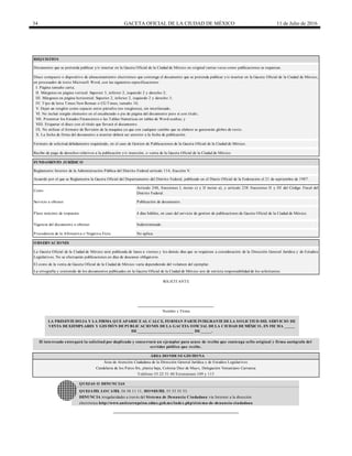 34 GACETA OFICIAL DE LA CIUDAD DE MÉXICO 11 de Julio de 2016
4 días hábiles, en caso del servicio de gestion de publicaciones de Gaceta Oficial de la Ciudad de México.
Documento que se pretenda publicar y/o insertar en la Gaceta Oficial de la Ciudad de México en original tantas veces como publicaciones se requieran.
Disco compacto o dispositivo de almacenamiento electrónico que contenga el documento que se pretenda publicar y/o insertar en la Gaceta Oficial de la Ciudad de México,
en procesador de texto Microsoft Word, con las siguientes especificaciones:
I. Página tamaño carta;
II. Márgenes en página vertical: Superior 3, inferior 2, izquierdo 2 y derecho 2;
III. Márgenes en página horizontal: Superior 2, inferior 2, izquierdo 2 y derecho 3;
IV. Tipo de letra Times New Roman o CG Times, tamaño 10;
V. Dejar un renglón como espacio entre párrafos (no renglones), sin interlineado;
VI. No incluir ningún elemento en el encabezado o pie de página del documento pero sí con título;
VII. Presentar los Estados Financieros o las Tablas Numéricas en tablas de Word ocultas; y
VIII. Etiquetar el disco con el título que llevará el documento.
IX. No utilizar el formato de Revisión de la maquina ya que con cualquier cambio que se elabore se generarán globos de texto.
X. La fecha de firma del documento a insertar deberá ser anterior a la fecha de publicación.
Formato de solicitud debidamente requisitado, en el caso de Gestion de Publicaciones de la Gaceta Oficial de la Ciudad de México.
Recibo de pago de derechos relativos a la publicación y/o inserción, o venta de la Gaceta Oficial de la Ciudad de México.
FUNDAMENTO JURÍDICO
Reglamento Interior de la Administración Pública del Distrito Federal artículo 114, fracción V.
Acuerdo por el que se Reglamenta la Gaceta Oficial del Departamento del Distrito Federal, publicado en el Diario Oficial de la Federación el 21 de septiembre de 1987.
Costo
Artículo 248, fracciones I, inciso c) y II inciso a), y artículo 238 fracciones II y III del Código Fiscal del
Distrito Federal.
Publicación de documento.
electrónica http://www.anticorrupcion.cdmx.gob.mx/index.php/sistema-de-denuncia-ciudadana
Candelaria de los Patos S/n, planta baja, Colonia Diez de Mayo, Delegación Venustiano Carranza
Teléfono 55 22 51 40 Extensiones 109 y 113
QUEJAS O DENUNCIAS
QUEJATEL LOCATEL 56 58 11 11, HONESTEL 55 33 55 33.
Área de Atención Ciudadana de la Dirección General Jurídica y de Estudios Legislativos
Indeterminado.
No aplica.
OBSERVACIONES
La Gaceta Oficial de la Ciudad de México será publicada de lunes a viernes y los demás días que se requieran a consideración de la Dirección General Jurídica y de Estudios
Legislativos. No se efectuarán publicaciones en días de descanso obligatorio.
La ortografía y contenido de los documentos publicados en la Gaceta Oficial de la Ciudad de México son de estricta responsabilidad de los solicitantes.
SOLICITANTE
___________________________________
Nombre y Firma
LA PRESENTE HOJA Y LA FIRMA QUE APARECE AL CALCE, FORMAN PARTE INTEGRANTE DE LA SOLICITUD DEL SERVICIO DE
VENTA DE EJEMPLARES Y GESTIÓN DE PUBLICACIONES DE LA GACETA OFICIAL DE LA CIUDAD DE MÉXICO, EN FECHA _____
DE __________________________ DE _____.
El interesado entregará la solicitud por duplicado y conservará un ejemplar para acuse de recibo que contenga sello original y firma autógrafa del
servidor público que recibe.
ÁREA DONDE SE GESTIONA
Procedencia de la Afirmativa o Negativa Ficta
El costo de la venta de Gaceta Oficial de la Ciudad de México varía dependiendo del volumen del ejemplar.
Vigencia del documento a obtener
DENUNCIA irregularidades a través del Sistema de Denuncia Ciudadana vía Internet a la dirección
Plazo máximo de respuesta
REQUISITOS
Servicio a obtener
 