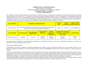 GOBIERNO DE LA CIUDAD DE MÉXICO
DELEGACIÓN CUAUHTÉMOC
DIRECCIÓN GENERAL DE OBRAS Y DESARROLLO URBANO
LICITACIÓN PÚBLICA NACIONAL
CONVOCATORIA 002-2016
El C. Humberto Chavarría Echartéa, Director General de Obras y Desarrollo Urbano, en observancia a lo dispuesto en la Constitución Política de los Estados
Unidos Mexicanos en su artículo 134, 117 fracción IX del Estatuto de Gobierno del Distrito Federal, 38 de la Ley Orgánica de la Administración Pública del
Distrito Federal, Artículos 126 y 132 del Reglamento Interior de la Administración Pública del Distrito Federal y de conformidad con los artículos 24 apartado A,
25 apartado A fracción I, 26 y 28 de la Ley de Obras Públicas del Distrito Federal, convoca a las personas físicas y morales interesadas en participar en la
licitación de carácter nacional para la contratación en la modalidad de Licitación Pública Nacional, conforme a lo siguiente:
No. de licitación Descripción y Ubicación de la obra
Fecha de
inicio
Fecha de
terminación
Capital contable
mínimo requerido
DC-LPN-003-2016
Construcción de la Red de Agua Potable en la Unidad Habitacional Nonoalco
Tlatelolco 3ra. Sección, de la Delegación Cuauhtémoc
4-Ago-16 31-Dic-16 $11,700,000.00
No. de licitación Costo de las bases
Fecha límite para
adquirir bases
Visita de Obra
Obligatoria
Junta de
aclaraciones
Obligatoria
Presentación y Entrega de
Propuestas y Apertura del
Sobre Único
Fecha de Fallo
DC-LPN-003-2016 $2,000.00 13-Jul-16
14-Jul-16
10:00 hrs.
20-Jul-16
10:00 hrs.
26-Jul-16
10:00 hrs.
1-Ago-16
12:00
Los recursos para la realización de esta obra fueron autorizados por la Secretaria de Finanzas a través de la Subsecretaria de Egresos con el oficio No.
SFDF/SE/0113/2016, de fecha 06 de Enero de 2016
Requisitos para adquirir las bases:
La adquisición de las bases de licitación se encuentran disponibles para consulta y venta en la Dirección de Obras, sita en calle Aldama y Mina S/N Col.
Buenavista, Delegación Cuauhtémoc C.P. 06350, Ciudad de México, del 11, 12 y 13 de Julio del presente año de 10:00 a 14:00 horas y se deberá presentar lo
siguiente:
a) Escrito de solicitud del interesado manifestando su interés en participar en la licitación correspondiente indicando el numero de licitación y descripción de la
misma, objeto social, nombre o razón social, domicilio completo para recibir notificaciones ubicado dentro del Distrito Federal y teléfono(s) en papel
membretado de la persona o razón social firmado por el representante o apoderado legal, señalando claramente el cargo que ostenta (según Acta Constitutiva o
Poder Notarial), dirigido al C. Humberto Chavarría Echartéa, Director General de Obras y Desarrollo Urbano de la Delegación Cuauhtémoc
b) Constancia actualizada del Registro de Concursante emitido por la Secretaría de Obras y Servicios del Distrito Federal, misma que deberá indicar el capital
contable requerido para la licitación correspondiente, así como las especialidades solicitadas, presentando original para su cotejo.
 