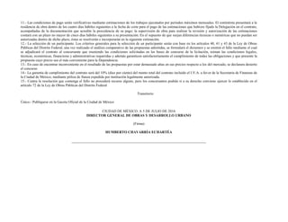 11.- Las condiciones de pago serán verificativas mediante estimaciones de los trabajos ejecutados por periodos máximos mensuales. El contratista presentará a la
residencia de obra dentro de los cuatro días hábiles siguientes a la fecha de corte para el pago de las estimaciones que hubiere fijado la Delegación en el contrato,
acompañadas de la documentación que acredite la procedencia de su pago; la supervisión de obra para realizar la revisión y autorización de las estimaciones
contará con un plazo no mayor de cinco días hábiles siguientes a su presentación. En el supuesto de que surjan diferencias técnicas o numéricas que no puedan ser
autorizadas dentro de dicho plazo, éstas se resolverán e incorporarán en la siguiente estimación.
12.- La selección de un participante. Los criterios generales para la selección de un participante serán con base en los artículos 40, 41 y 43 de la Ley de Obras
Públicas del Distrito Federal, una vez realizado el análisis comparativo de las propuestas admitidas, se formulará el dictamen y se emitirá el fallo mediante el cual
se adjudicará el contrato al concursante que reuniendo las condiciones solicitadas en las bases de concurso de la licitación, reúnan las condiciones legales,
técnicas, económicas, financieras y administrativas requeridas y además garanticen satisfactoriamente el cumplimiento de todas las obligaciones y que presente la
propuesta cuyo precio sea el más conveniente para la Dependencia.
13.- En caso de encontrar inconveniente en el resultado de las propuestas por estar demasiado altas en sus precios respecto a los del mercado, se declarara desierto
el concurso
14.- La garantía de cumplimiento del contrato será del 10% (diez por ciento) del monto total del contrato incluido el I.V.A. a favor de la Secretaria de Finanzas de
la Ciudad de México, mediante póliza de fianza expedida por institución legalmente autorizada.
15.- Contra la resolución que contenga el fallo no procederá recurso alguno, pero los concursantes podrán si a su derecho conviene ejercer lo establecido en el
artículo 72 de la Ley de Obras Públicas del Distrito Federal
Transitorio
Único.- Publíquese en la Gaceta Oficial de la Ciudad de México
CIUDAD DE MÉXICO. A 5 DE JULIO DE 2016
DIRECTOR GENERAL DE OBRAS Y DESARROLLO URBANO
(Firma)
HUMBERTO CHAVARRÍA ECHARTÉA
 