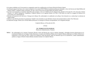  Los plazos señalados en la Convocatoria se computarán a partir de su publicación en la Gaceta Oficial del Distrito Federal.
 La forma de pago de las bases será a través de depósito en la cuenta 65505279046 de la Institución Bancaria Santander, a favor de Servicios de Salud Pública del
Distrito Federal, o mediante cheque certificado o de caja, a favor de Servicios de Salud Pública del Distrito Federal.
 Las bases de la licitación se encuentran disponibles para consulta y venta en la Subdirección de Adquisiciones, ubicada en Xocongo No. 225, tercer piso, Colonia
Tránsito, C.P. 06820, Delegación: Cuauhtémoc, Ciudad de México; en el siguiente horario: De 9:00 a 15:00 horas, así como en la página de Internet de la
Convocante www.salud.df.gob.mx.
 Periodo de Prestación de los Servicios o Entrega de los Bienes: De conformidad a lo establecido en las Bases. Esta licitación no se realiza bajo la cobertura de
ningún tratado.
 Idioma en que deberán presentarse las propuestas: Español. La(s) moneda(s) en que deberá(n) cotizarse la(s) proposición(es) será(n): Peso Mexicano.
 Condiciones de pago: Dentro de los 20 días hábiles posteriores a la entrega de la factura correspondiente; no se otorgarán anticipos.
Ciudad de México, a 05 de julio de 2016.
(Firma)
LIC. PEDRO FUENTES BURGOS
Director de Administración y Finanzas
NOTA: De conformidad con el Artículo Transitorio Décimo Cuarto del Decreto por el que se declaró reformada y derogadas diversas disposiciones de la
Constitución Política de los Estados Unidos Mexicanos en materia de la Reforma Política de la Ciudad de México, publicado en el Diario Oficial de la
Federación el 29 de enero de 2016; a partir de la entrada en vigor del decreto, todas las referencias que en la Constitución y demás ordenamientos
jurídicos se hagan al Distrito Federal deberán entenderse hechas a la Ciudad de México.
 