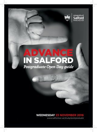 1XXXXXX
ADVANCE
IN SALFORD
WEDNESDAY 23 NOVEMBER 2016
www.salford.ac.uk/study/postgraduate
Postgraduate Open Day guide
 