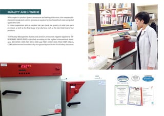 With regard to product quality assurance and safety production, the company im-
plements integrated control systems as required by the Greek food code and global
applicable laws.
In close cooperation with a certified lab, we check the quality of milk from each
producer, as well as the final stage of production, such as the microbial load of our
products.
The Quality Management System and product production Hygiene applied by TY-
ROKOMIKI ARGOLIDAS is certified according to the highest international stand-
ards: ISO 22000: 2005, ISO 9001: 2008 and FSSC 22000: 2010, FDA CERT HALAL
CERT (international standard fully recognized by the Global Food Safety Initiative).
QUALITY AND HYGIENE
 