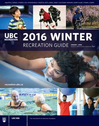 Students, Staff & Faculty, Community, Youth
AQUATICS • DANCE • FITNESS • ICE • INTRAMURALS • MARTIAL ARTS • MIND / BODY • OUTDOOR • ROWING • SPORT CLUBS • TENNIS • CAMPS
JANUARY – APRIL
recreation.ubc.ca
2016 WINTER
RECREATION GUIDE
 