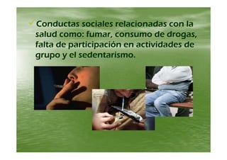 Conductas sociales relacionadas con laConductas sociales relacionadas con laConductas sociales relacionadas con laConductas sociales relacionadas con la
salud como: fumar, consumo de drogas,salud como: fumar, consumo de drogas,
falta de participación en actividades defalta de participación en actividades defalta de participación en actividades defalta de participación en actividades de
grupo y el sedentarismo.grupo y el sedentarismo.
 