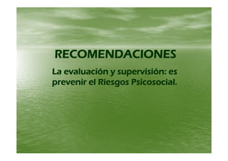 RECOMENDACIONESRECOMENDACIONES
La evaluación y supervisión: esLa evaluación y supervisión: es
pre enir el Riesgos Psicosocialpre enir el Riesgos Psicosocialprevenir el Riesgos Psicosocial.prevenir el Riesgos Psicosocial.
 