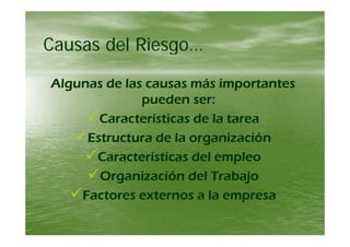 C d l RiC d l RiCausas del Riesgo…Causas del Riesgo…
Algunas de las causas más importantesAlgunas de las causas más importantes
ddpueden ser:pueden ser:
Características de la tareaCaracterísticas de la tarea
Estructura de la organizaciónEstructura de la organización
Características del empleoCaracterísticas del empleo
Organización del TrabajoOrganización del TrabajoOrganización del TrabajoOrganización del Trabajo
Factores externos a la empresaFactores externos a la empresa
 