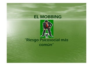 EL MOBBINGEL MOBBINGEL MOBBINGEL MOBBING
“Riesgo Psicosocial más“Riesgo Psicosocial másRiesgo Psicosocial másRiesgo Psicosocial más
común”común”
 