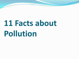 11 Facts about
Pollution
 