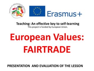 European Values:
FAIRTRADE
Teaching: An effective key to self-learning
This project is funded by European Union.
PRESENTATION AND EVALUATION OF THE LESSON
 