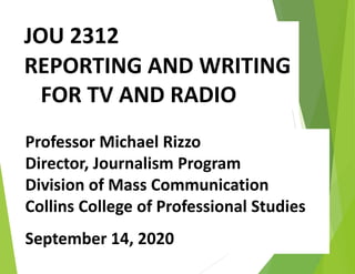 JOU 2312
REPORTING AND WRITING
FOR TV AND RADIO
Professor Michael Rizzo
Director, Journalism Program
Division of Mass Communication
Collins College of Professional Studies
September 14, 2020
 