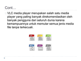 Cont…
VLC media player merupakan salah satu media
player yang paling banyak direkomendasikan oleh
banyak pengguna dari seluruh dunia karena
kemampuannya untuk memutar semua jenis media
file tanpa terkecuali.
 