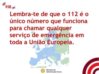 Lembra-te de que o 112 é o
único número que funciona
para chamar qualquer
serviço de emergência em
toda a União Europeia.



            Ministério da
            Administração Interna
 