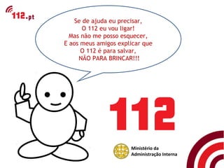 Se de ajuda eu precisar,
       O 112 eu vou ligar!
  Mas não me posso esquecer,
E aos meus amigos explicar que
      O 112 é para salvar,
     NÃO PARA BRINCAR!!!




                      Ministério da
                      Administração Interna
 