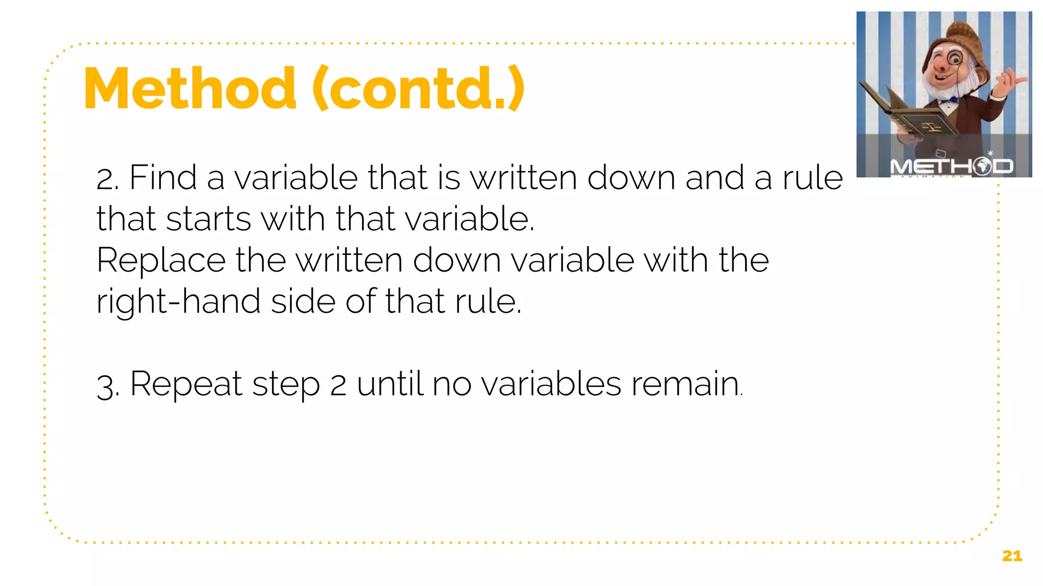 Method (contd.)
21
2. Find a variable that is written down and a rule
that starts with that variable.
Replace the written down variable with the
right-hand side of that rule.
3. Repeat step 2 until no variables remain.
 