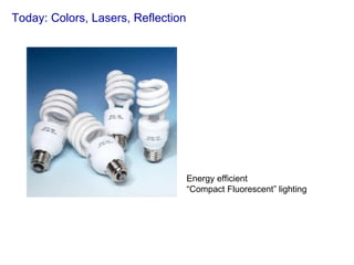 Today: Colors, Lasers, Reflection Energy efficient  “ Compact Fluorescent” lighting 