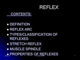 REFLEX
CONTENTS:
DEFINITION
 REFLEX ARC
 TYPES/CLASSIFICATION OF
REFLEXES
 STRETCH REFLEX
 MUSCLE SPINDLE
 PROPERTIES OF REFLEXES


24-Feb-14

Dr. Ashok Solanki

1

 