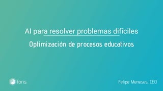 AI para resolver problemas difíciles
Optimización de procesos educativos
Felipe Meneses, CEO
 
