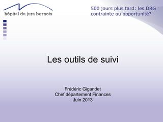 Les outils de suivi
Frédéric Gigandet
Chef département Finances
Juin 2013
500 jours plus tard: les DRG
contrainte ou opportunité?
 