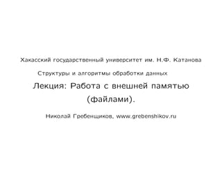 Хакасский государственный университет им. Н.Ф. Катанова

     Структуры и алгоритмы обработки данных

   Лекция: Работа с внешней памятью
                    (файлами).

       Николай Гребенщиков, www.grebenshikov.ru
 