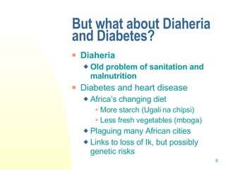 But what about Diaheria and Diabetes? Diaheria Old problem of sanitation and malnutrition Diabetes and heart disease Africa’s changing diet More starch (Ugali na chipsi) Less fresh vegetables (mboga) Plaguing many African cities Links to loss of Ik, but possibly genetic risks  