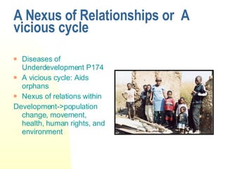 A Nexus of Relationships or  A vicious cycle Diseases of Underdevelopment P174 A vicious cycle: Aids orphans Nexus of relations within Development->population change, movement, health, human rights, and environment 