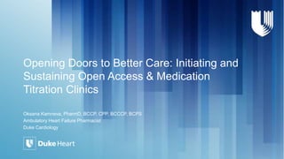 Opening Doors to Better Care: Initiating and
Sustaining Open Access & Medication
Titration Clinics
Oksana Kamneva, PharmD, BCCP, CPP, BCCCP, BCPS
Ambulatory Heart Failure Pharmacist
Duke Cardiology
 