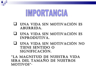  UNA VIDA SIN MOTIVACIÓN ES
ABURRIDA.
 UNA VIDA SIN MOTIVACIÓN ES
INPRODUTIVA.
 UNA VIDA SIN MOTIVACIÓN NO
TIENE SENTIDO O
SIGNIFICACIÓN.
“LA MAGNITUD DE NUESTRA VIDA
SERA DEL TAMAÑO DE NUETROS
MOTIVOS”·
 
