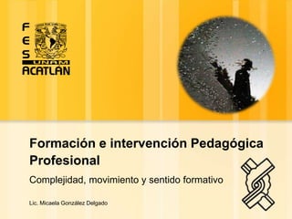 Formación e intervención Pedagógica
Profesional
Complejidad, movimiento y sentido formativo

Lic. Micaela González Delgado
 